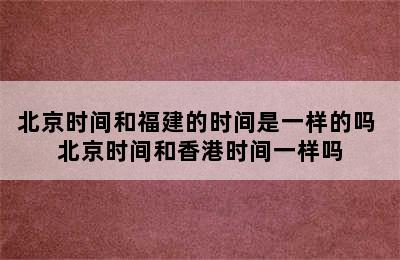 北京时间和福建的时间是一样的吗 北京时间和香港时间一样吗